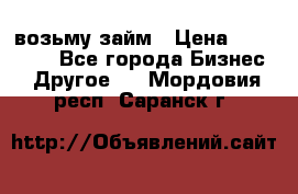 возьму займ › Цена ­ 200 000 - Все города Бизнес » Другое   . Мордовия респ.,Саранск г.